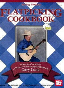 Flatpicking Cookbook: Sixteen Solos Transcribed as Played by National Flatpicking Champion Gary Cook [With CD] - Gary Cook