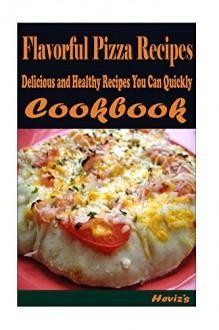 Flavorful Pizza Recipes: 101 Delicious, Nutritious, Low Budget, Mouth watering Cookbook - Heviz's