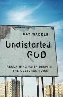 Undistorted God: Reclaiming Faith Despite the Cultural Noise - Ray Waddle