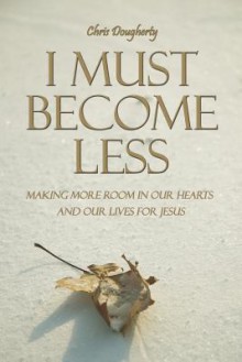 I Must Become Less: Making More Room in Our Hearts and Our Lives for Jesus - Chris Dougherty