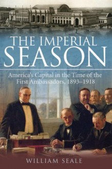 The Imperial Season: America's Capital in the Time of the First Ambassadors, 1893-1918 - William Seale