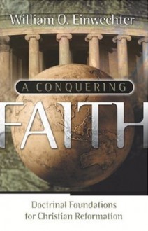 A Conquering Faith: Doctrinal Foundations for Christian Reformation - William O. Einwechter