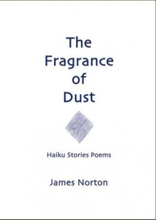 The Fragrance of Dust: Haiku Stories Poems - James Norton