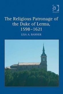 The Religious Patronage of the Duke of Lerma, 1598-1621 - Lisa A. Banner