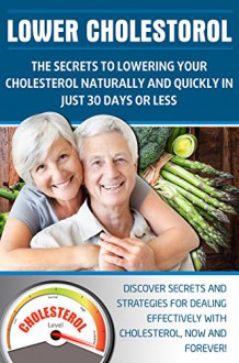 LOWER CHOLESTEROL: THE SECRETS TO LOWERING YOUR CHOLESTEROL NATURALLY AND QUICKLY IN JUST 30 DAYS OR LESS: Discover secrets and strategies for dealing ... Cholesterol Book, Lower Cholesterol Diet,) - Thomas Myers