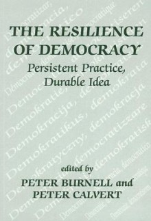 The Resilience of Democracy: Persistent Practice, Durable Ideas - Peter Burnell, Peter Calvert