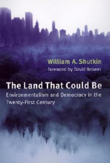 The Land That Could Be: Environmentalism and Democracy in the Twenty-First Century - William A. Shutkin