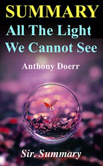 Summary - All the Light We Cannot See: Novel by Anthony Doerr (All the Light We Cannot See - A Complete Summary - Book, Paperback, Audiobook, Audible, Audio, Summary) - Sir. Summary, All the Light We Cannot See