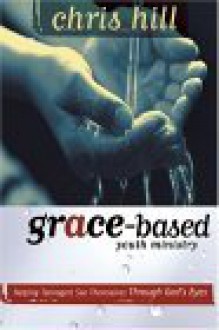 Grace-Based Youth Ministry: Helping Teenagers See Themselves Through God's Eyes - Chris Hill