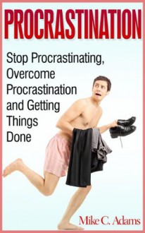 Procrastination - Stop Procrastinating, Overcome Procrastination and Getting Things Done (a Stress-Free Book) - Mike C. Adams