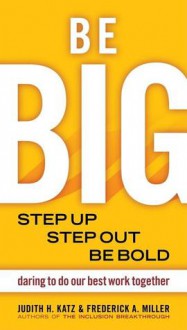 Be Big: Step Up, Step Out, Be Bold: Daring to Do Our Best Work Together - Judith H. Katz, Frederick A. Miller, Jeevan Sivasubramaniam