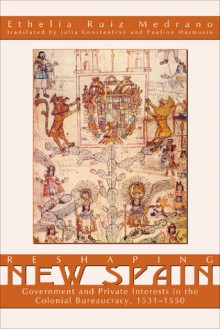 Reshaping New Spain: Government and Private Interests in the Colonial Bureaucracy, 1535-1550 - Ethelia Ruiz Medrano