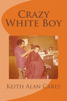 Crazy White Boy: A Non-Fictional Memoir - Keith A Carey