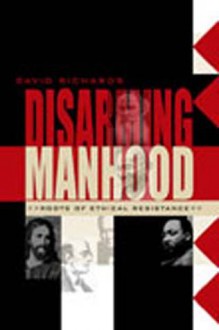 Disarming Manhood: Roots of Ethical Resistance - David A.J. Richards