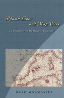 Rhumb Lines and Map Wars: A Social History of the Mercator Projection - Mark S. Monmonier