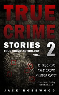 True Crime Stories Volume 2: 12 Shocking True Crime Murder Cases (True Crime Anthology) - Jack Rosewood, Rebecca Lo