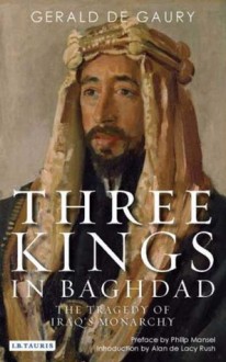 Three Kings in Baghdad: The Tragedy of Iraq's Monarchy - Gerald De Gaury, Alan De Lacy Rush, Philip Mansel