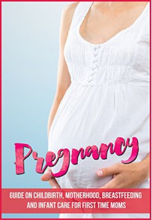 Pregnancy: Guide On Childbirth, Motherhood, Breastfeeding and Infant Care for First Time Moms (Pregnant, Motherhood, Pregnancy Books, Pregnancy Guides Book 1) - Pregnant Hannah, Cory Spring