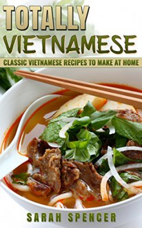 Totally Vietnamese: Classic Vietnamese Recipes to Make at Home - Sarah Spencer