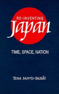 Re-Inventing Japan: Time, Space, Nation - Tessa Morris-Suzuki