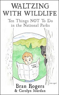 Waltzing With Wildlife: Ten Things NOT to Do in Our National Parks: Vacation Survival Tips - Carolyn Jourdan,Bran Rogers