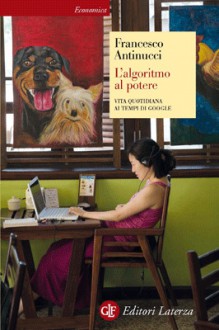 L'algoritmo al potere: Vita quotidiana ai tempi di Google - Francesco Antinucci