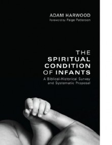 The Spiritual Condition of Infants: A Biblical-Historical Survey and Systematic Proposal - Adam Harwood, Paige Patterson