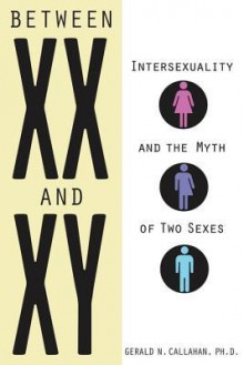 Between XX and Xy: Intersexuality and the Myth of Two Sexes - Gerald N. Callahan