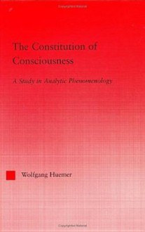 The Constitution of Consciousness: A Study in Analytic Phenomenology - Wolfgang Huemer