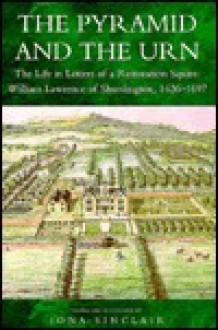 The Pyramid and the Urn: The Life in Letters of a Restoration Squire: William Lawrence of Shurdington, 1636-1697 - William Lawrence, Iona Sinclair