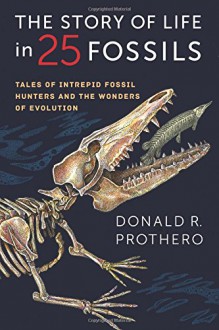 The Story of Life in 25 Fossils: Tales of Intrepid Fossil Hunters and the Wonders of Evolution - Donald R. Prothero