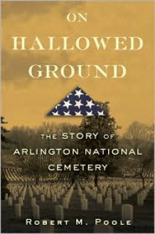 On Hallowed Ground: The Story of Arlington National Cemetery - Robert M. Poole