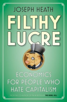 Filthy Lucre: Economics for People Who Hate Capitalism - Joseph Heath