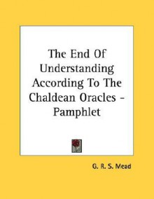 The End of Understanding According to the Chaldean Oracles - G.R.S. Mead