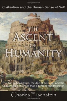 Ascent of Humanity, The: Civilization and the Human Sense of Self - Charles Eisenstein