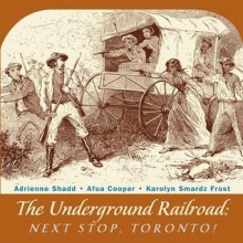 The Underground Railroad: Next Stop, Toronto! - Shadd Adrienne, Afua Cooper, Karolyn Smardz Frost