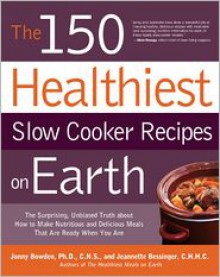 The 150 Healthiest Slow Cooker Recipes on Earth: The Surprising Unbiased Truth About How to Make Nutritious and Delicious Meals that are Ready When You Are - Jonny Bowden, Jeannette Bessinger