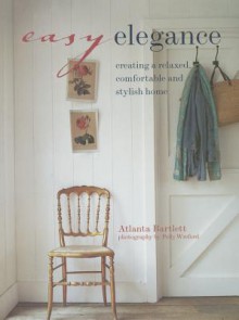 Easy Elegance: Creating a Relaxed Comfortable and Stylish Home - Atlanta Bartlett, Polly Wreford