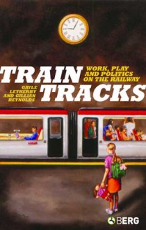 Train Tracks: Work, Play and Politics on the Railways - Gayle Letherby