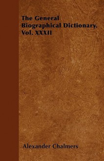 The General Biographical Dictionary, Vol. XXXII - Alexander Chalmers