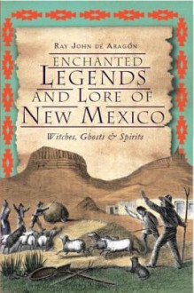 Enchanted Legends and Lore of New Mexico: Witches, Ghosts and Spirits - Ray John De Aragon