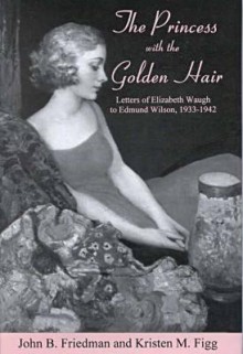 The Princess with the Golden Hair: Letters of Elizabeth Waugh to Edmund Wilson, 1933-1942 - Elizabeth Dey Jenkinson Waugh, Edmund Wilson, John Block Friedman