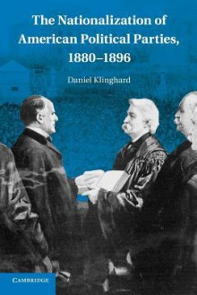 The Nationalization of American Political Parties, 1880 1896 - Daniel Klinghard