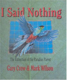 I Said Nothing: the Extinction of the Paradise Parrot - Gary Crew, Mark Wilson