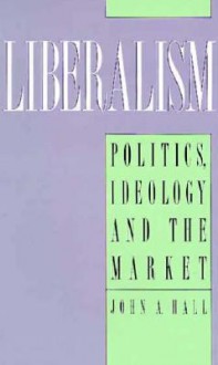 Liberalism: Politics, Ideology, and the Market - John A. Hall