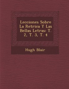 Lecciones Sobre La Ret Rica y Las Bellas Letras: T. 2, T. 3, T. 4 - Hugh Blair