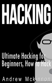 Hacking: Ultimate Hacking for Beginners, How to Hack (Hacking, How to Hack, Hacking for Dummies, Computer Hacking) - Andrew Mckinnon