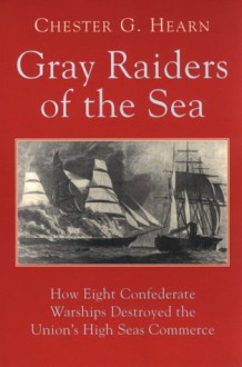 Gray Raiders Of The Sea: How Eight Confederate Warships Destroyed The Union's High Seas Commerce - Chester G. Hearn