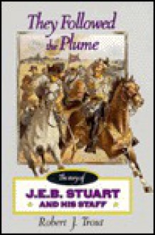 They Followed The Plume: The Story Of J. E. B. Stuart And His Staff - Robert J. Trout