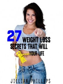 27 Weight Loss Secrets That Will Change Your Life: 27 Step By Step Changes You Can Make To Improve The Quality Of Your Life - Jillian Phillips